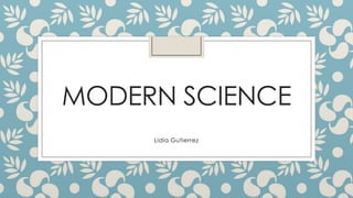 MODERN SCIENCE
Lidia Gutierrez

 