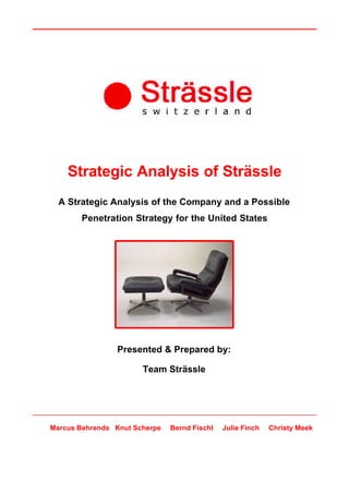 Strategic Analysis of Strässle
  A Strategic Analysis of the Company and a Possible
       Penetration Strategy for the United States




                Presented & Prepared by:

                       Team Strässle




Marcus Behrends Knut Scherpe   Bernd Fischl   Julie Finch   Christy Meek
 