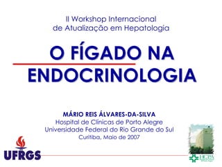 II Workshop Internacional
   de Atualização em Hepatologia


  O FÍGADO NA
ENDOCRINOLOGIA
       MÁRIO REIS ÁLVARES-DA-SILVA
    Hospital de Clínicas de Porto Alegre
 Universidade Federal do Rio Grande do Sul
            Curitiba, Maio de 2007
 