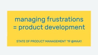 ____
STATE OF PRODUCT MANAGEMENT ’19 @MAA1
managing frustrations
= product development
 