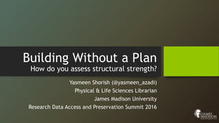 Building Without a Plan
How do you assess structural strength?
Yasmeen Shorish (@yasmeen_azadi)
Physical & Life Sciences Librarian
James Madison University
Research Data Access and Preservation Summit 2016
 