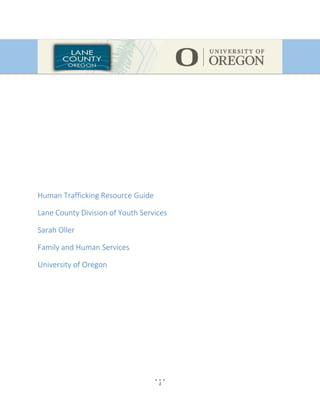 1
Human Trafficking Resource Guide
Lane County Division of Youth Services
Sarah Oller
Family and Human Services
University of Oregon
 