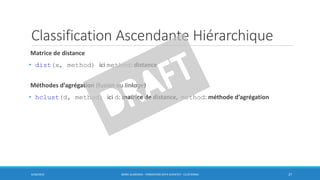 Classification Ascendante Hiérarchique
Matrice de distance
• dist(x, method) ici method: distance
Méthodes d’agrégation (fusion ou linkage)
• hclust(d, method) ici d: matrice de distance, method: méthode d’agrégation
6/30/2016 BORIS GUARISMA - FORMATION DATA SCIENTIST - CLUSTERING 27
 