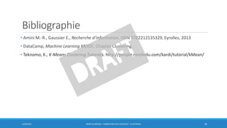 Bibliographie
• Amini M.-R., Gaussier E., Recherche d’information, ISBN 9782212135329, Eyrolles, 2013
• DataCamp, Machine Learning MOOC, Chapter Clustering
• Teknomo, K., K-Means Clustering Tutorials. http://people.revoledu.com/kardi/tutorial/kMean/
6/30/2016 BORIS GUARISMA - FORMATION DATA SCIENTIST - CLUSTERING 28
 
