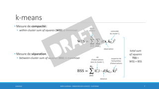 k-means
• Mesure de compacité:
• within-cluster sum of squares (WSS) à minimiser
• Mesure de séparation
• between-cluster sum of squares (BSS) à maximiser
6/30/2016 BORIS GUARISMA - FORMATION DATA SCIENTIST - CLUSTERING 7
centroïde
du cluster Ci
observation
nb de
clusters
moyenne de
l’échantillon
d’observations
nb
d’observations
dans le cluster Ci
total sum
of squares
TSS =
WSS + BSS
distance
 