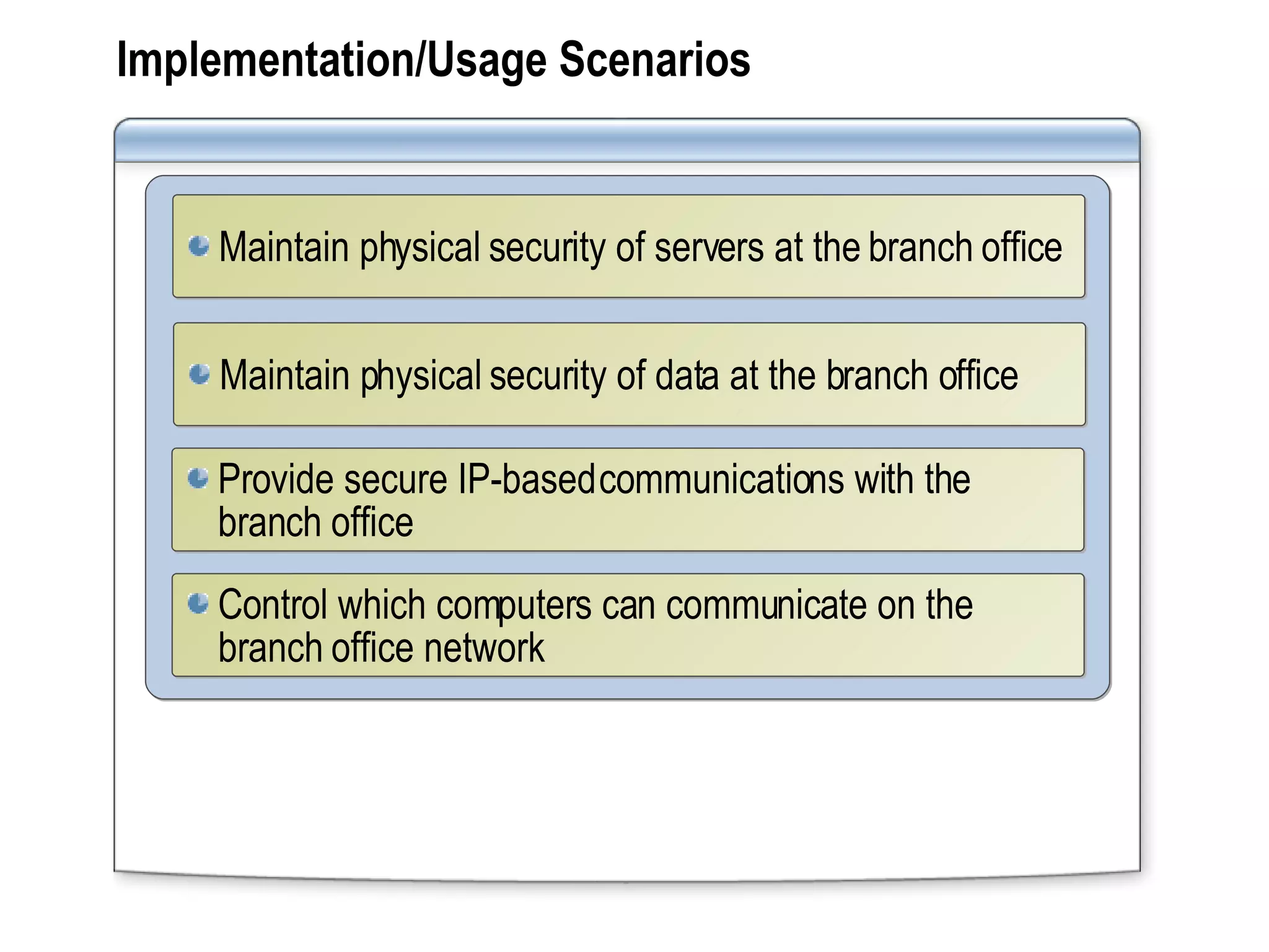 Implementation/Usage Scenarios Maintain physical security of data at the branch office Maintain physical security of servers at the branch office Provide secure IP-based communications with the branch office Control which computers can communicate on the branch office network  