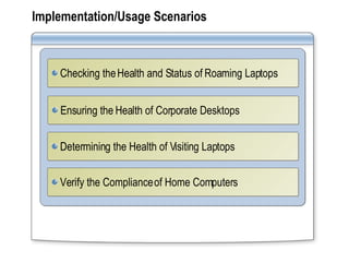 Implementation/Usage Scenarios Ensuring the Health of Corporate Desktops Checking the Health and Status of Roaming Laptops Determining the Health of Visiting Laptops Verify the Compliance of Home Computers 