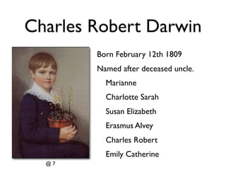 Charles Robert Darwin
        Born February 12th 1809
        Named after deceased uncle.
          Marianne
          Charlotte Sarah
          Susan Elizabeth
          Erasmus Alvey
          Charles Robert
          Emily Catherine
  @7
 