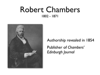 Robert Chambers
     1802 - 1871




        Authorship revealed in 1854
        Publisher of Chambers’
        Edinburgh Journal
 
