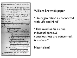 William Browne’s paper

“On organization as connected
with Life and Mind”

“That mind as far as one
individual sense, &
consciousness are concerned,
is material”

Materialism!
 