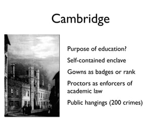 Cambridge

  Purpose of education?
  Self-contained enclave
  Gowns as badges or rank
  Proctors as enforcers of
  academic law
  Public hangings (200 crimes)
 
