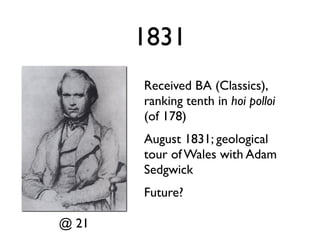 1831
       Received BA (Classics),
       ranking tenth in hoi polloi
       (of 178)
       August 1831; geological
       tour of Wales with Adam
       Sedgwick
       Future?

@ 21
 