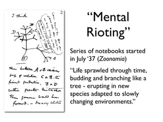 “Mental
     Rioting”
Series of notebooks started
in July ‘37 (Zoonomia)
“Life sprawled through time,
budding and branching like a
tree - erupting in new
species adapted to slowly
changing environments.”
 