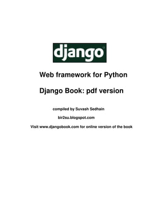 Web framework for Python
Django Book: pdf version
compiled by Suvash Sedhain
bir2su.blogspot.com
Visit www.djangobook.com for online version of the book
 