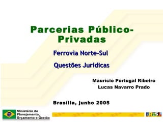 Parcerias Público-Privadas Ferrovia Norte-Sul  Questões Jurídicas Brasília, junho 2005 Maurício Portugal Ribeiro Lucas Navarro Prado 