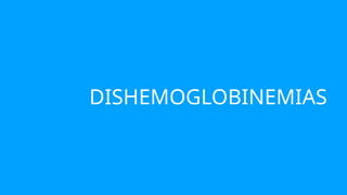 DISHEMOGLOBINEMIAS
 