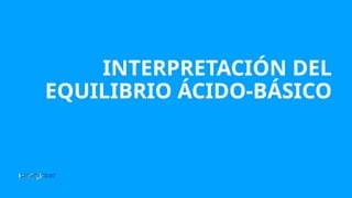 Fisiología
INTERPRETACIÓN DEL
EQUILIBRIO ÁCIDO-BÁSICO
Sábado 02-07
 