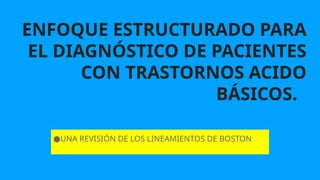 ENFOQUE ESTRUCTURADO PARA
EL DIAGNÓSTICO DE PACIENTES
CON TRASTORNOS ACIDO
BÁSICOS.
●UNA REVISIÓN DE LOS LINEAMIENTOS DE BOSTON
 