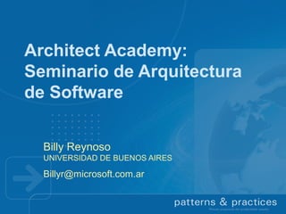 Architect Academy:
Seminario de Arquitectura
de Software
Billy Reynoso
UNIVERSIDAD DE BUENOS AIRES

Billyr@microsoft.com.ar

 