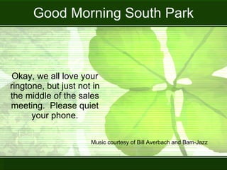 Good Morning South Park Okay, we all love your ringtone, but just not in the middle of the sales meeting.  Please quiet your phone. Music courtesy of Bill Averbach and Bam-Jazz 
