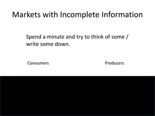 Markets with Incomplete Information
Consumers Producers
Spend a minute and try to think of some /
write some down.
 