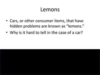 Lemons
• Cars, or other consumer items, that have
hidden problems are known as “lemons.’’
• Why is it hard to tell in the case of a car?
 