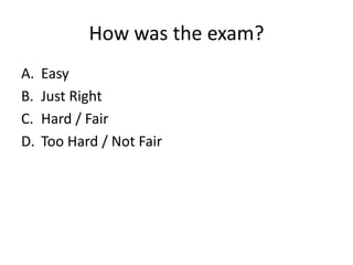 How was the exam?
A. Easy
B. Just Right
C. Hard / Fair
D. Too Hard / Not Fair
 