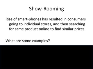 Show-Rooming
Rise of smart-phones has resulted in consumers
going to individual stores, and then searching
for same product online to find similar prices.
What are some examples?
 