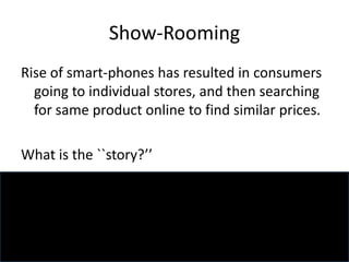 Show-Rooming
Rise of smart-phones has resulted in consumers
going to individual stores, and then searching
for same product online to find similar prices.
What is the ``story?’’
 