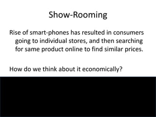 Show-Rooming
Rise of smart-phones has resulted in consumers
going to individual stores, and then searching
for same product online to find similar prices.
How do we think about it economically?
 