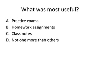 What was most useful?
A. Practice exams
B. Homework assignments
C. Class notes
D. Not one more than others
 