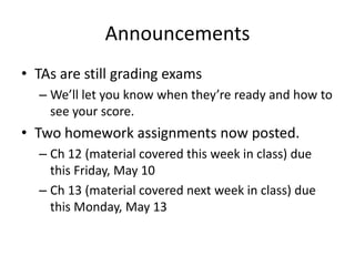 Announcements
• TAs are still grading exams
– We’ll let you know when they’re ready and how to
see your score.
• Two homework assignments now posted.
– Ch 12 (material covered this week in class) due
this Friday, May 10
– Ch 13 (material covered next week in class) due
this Monday, May 13
 