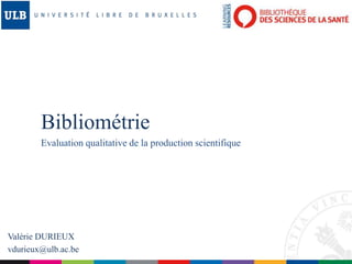 Bibliométrie
Evaluation qualitative de la production scientifique
Valérie DURIEUX
vdurieux@ulb.ac.be
 