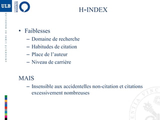 H-INDEX
• Faiblesses
– Domaine de recherche
– Habitudes de citation
– Place de l’auteur
– Niveau de carrière
MAIS
– Insensible aux accidentelles non-citation et citations
excessivement nombreuses
 