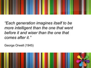 “Each generation imagines itself to be
more intelligent than the one that went
before it and wiser than the one that
comes after it.”
George Orwell (1945)
 