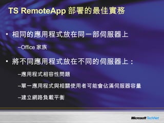 TS RemoteApp 部署的最佳實務 相同的應用程式放在同一部伺服器上 Office 家族 將不同應用程式放在不同的伺服器上 : 應用程式相容性問題 單一應用程式與相關使用者可能會佔滿伺服器容量 建立網路負載平衡 
