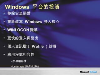 Windows  平台的投資 移除安全弱點 重新改寫  Windows  多人核心 WINLOGON 變革 更快的登入與登出  個人資訊檔（ Profile ）毀損 應用程式相容性 加強相容性 Leverage UAP (LUA) 