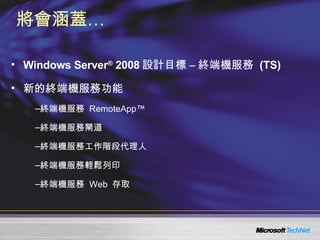 將會涵蓋… Windows Server ®  2008 設計目標 – 終端機服務  (TS) 新的終端機服務功能 終端機服務  RemoteApp™ 終端機服務閘道 終端機服務工作階段代理人 終端機服務輕鬆列印 終端機服務  Web  存取 