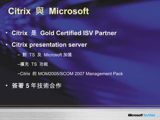 Citrix  與  Microsoft Citrix  是  Gold Certified ISV Partner Citrix presentation server 對  TS  及  Microsoft 加值 擴充  TS  功能 Citrix  的 MOM2005/SCOM 2007 Management Pack 簽署 5 年技術合作 