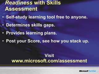 Self-study learning tool free to anyone. Determines skills gaps. Provides learning plans. Post your Score, see how you stack up. Readiness  with Skills Assessment Visit www.microsoft.com/assessment 