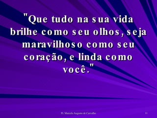 "Que tudo na sua vida brilhe como seu olhos, seja maravilhoso como seu coração, e linda como você." 