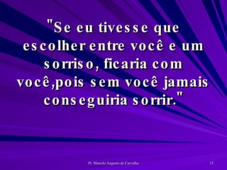 "Se eu tivesse que escolher entre você e um sorriso, ficaria com você,pois sem você jamais conseguiria sorrir." 