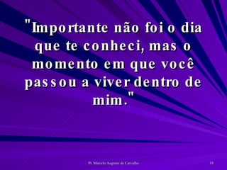 "Importante não foi o dia que te conheci, mas o momento em que você passou a viver dentro de mim." 