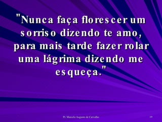 "Nunca faça florescer um sorriso dizendo te amo, para mais tarde fazer rolar uma lágrima dizendo me esqueça." 