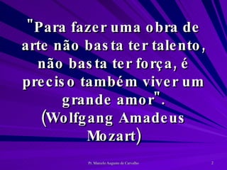 "Para fazer uma obra de arte não basta ter talento, não basta ter força, é preciso também viver um grande amor". (Wolfgang Amadeus Mozart) 