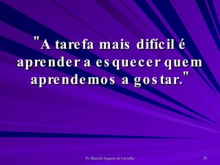 "A tarefa mais difícil é aprender a esquecer quem aprendemos a gostar." 