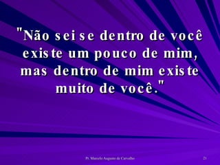 "Não sei se dentro de você existe um pouco de mim, mas dentro de mim existe muito de você." 