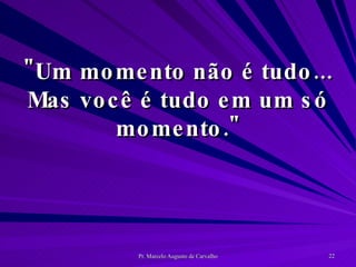 "Um momento não é tudo... Mas você é tudo em um só momento." 