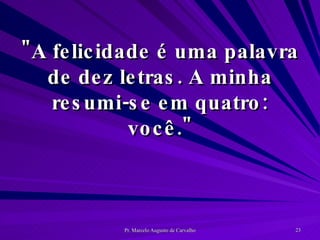 "A felicidade é uma palavra de dez letras. A minha resumi-se em quatro: você." 