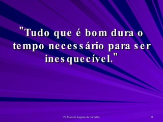 "Tudo que é bom dura o tempo necessário para ser inesquecível." 